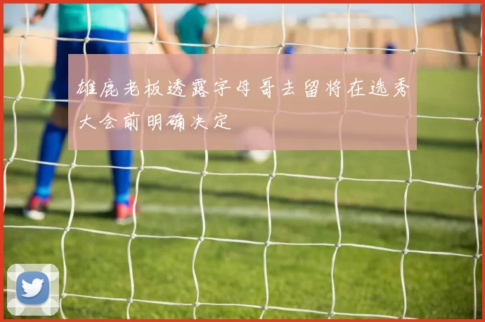 雄鹿老板透露字母哥去留将在选秀大会前明确决定