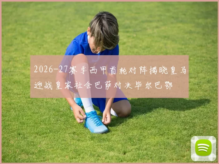 2026-27赛季西甲首轮对阵揭晓皇马迎战皇家社会巴萨对决毕尔巴鄂