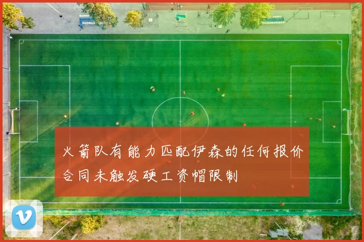火箭队有能力匹配伊森的任何报价合同未触发硬工资帽限制