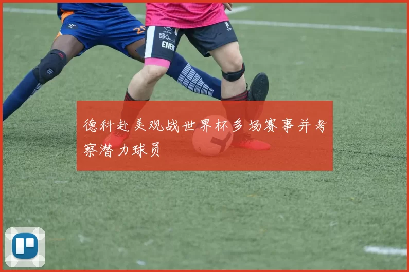 德科赴美观战世界杯多场赛事并考察潜力球员