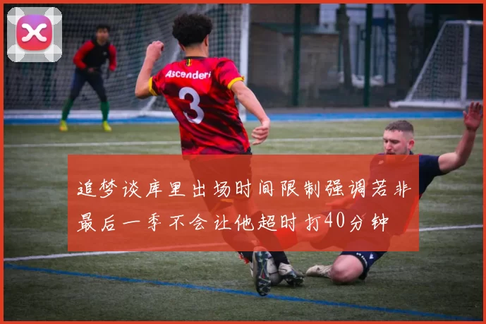 追梦谈库里出场时间限制强调若非最后一季不会让他超时打40分钟