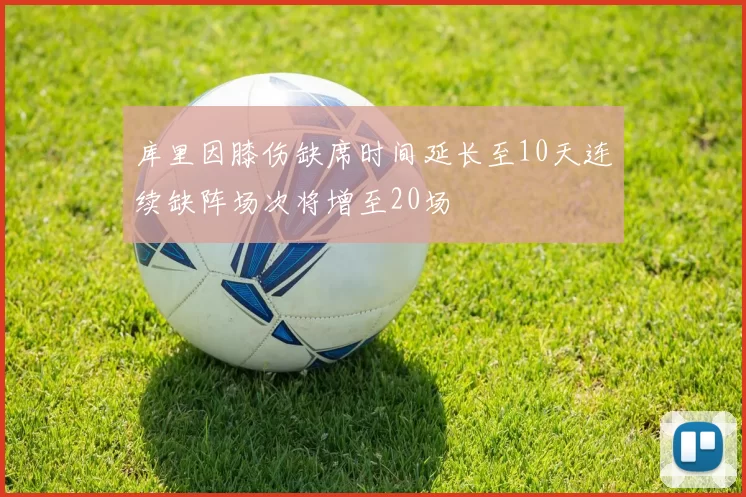 库里因膝伤缺席时间延长至10天连续缺阵场次将增至20场
