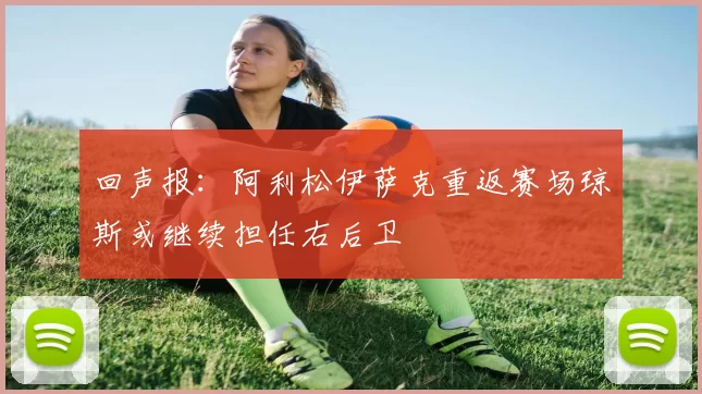 回声报：阿利松伊萨克重返赛场琼斯或继续担任右后卫