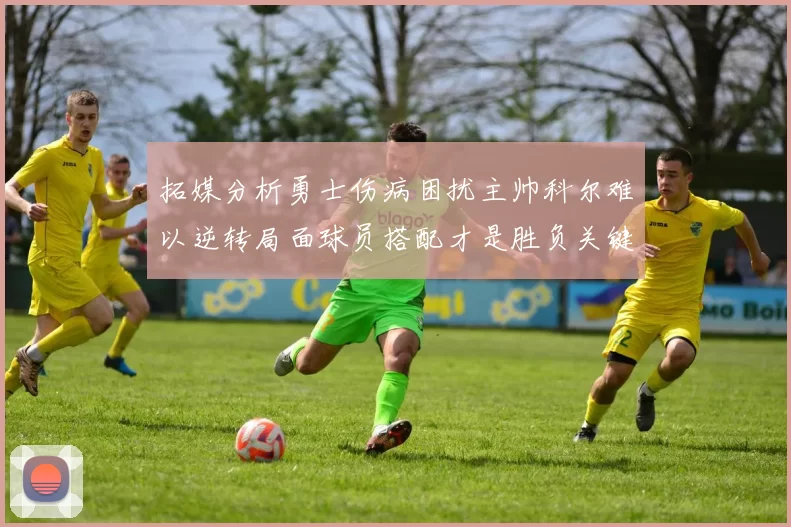 拓媒分析勇士伤病困扰主帅科尔难以逆转局面球员搭配才是胜负关键