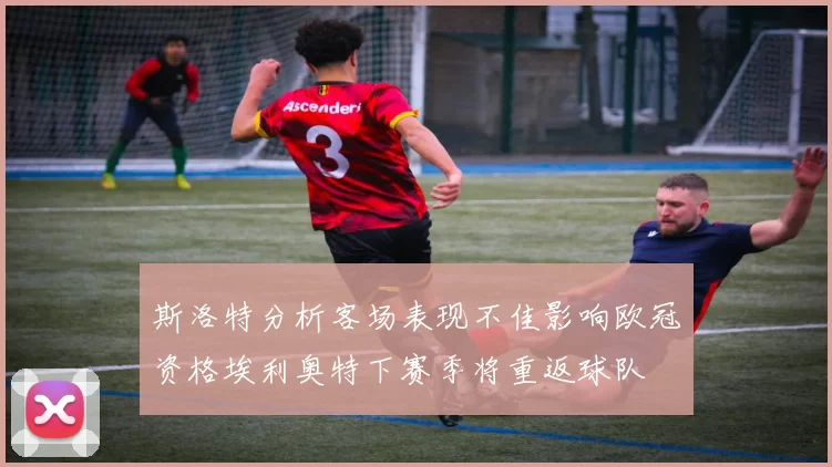 斯洛特分析客场表现不佳影响欧冠资格埃利奥特下赛季将重返球队