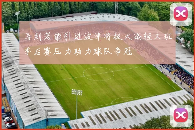马刺若能引进波津将极大减轻文班季后赛压力助力球队争冠