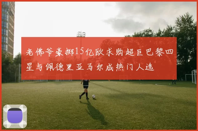 老佛爷豪掷15亿欧求购超巨巴黎四星与佩德里亚马尔成热门人选