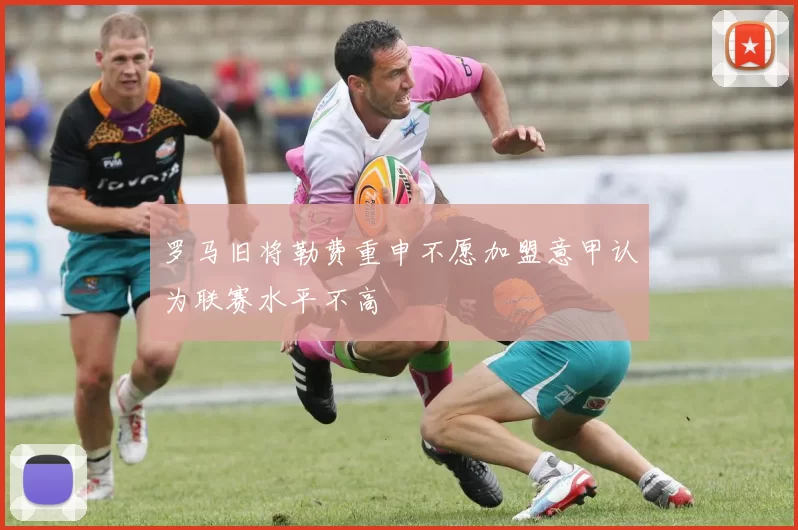 罗马旧将勒费重申不愿加盟意甲认为联赛水平不高