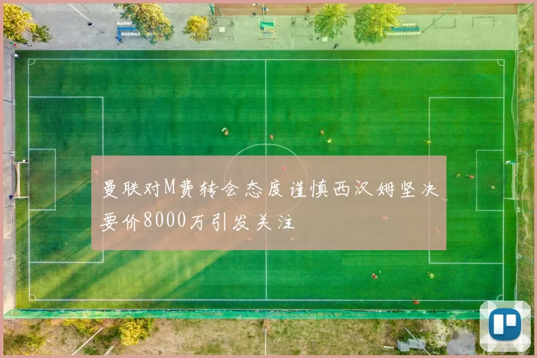 曼联对M费转会态度谨慎西汉姆坚决要价8000万引发关注