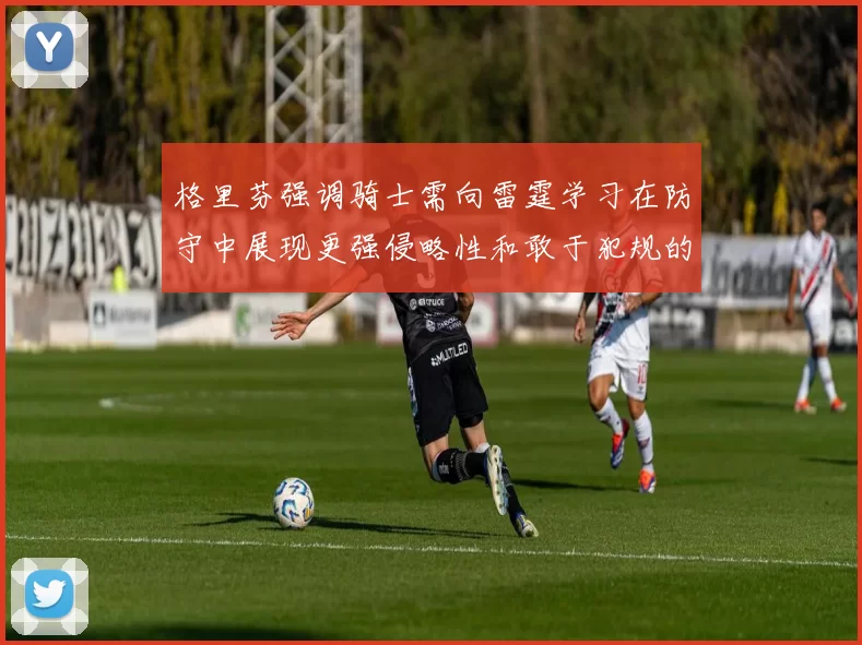 格里芬强调骑士需向雷霆学习在防守中展现更强侵略性和敢于犯规的态度