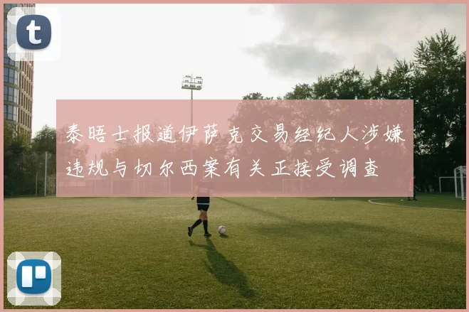 泰晤士报道伊萨克交易经纪人涉嫌违规与切尔西案有关正接受调查