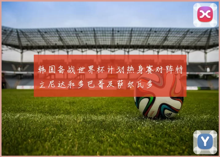 韩国备战世界杯计划热身赛对阵特立尼达和多巴哥及萨尔瓦多