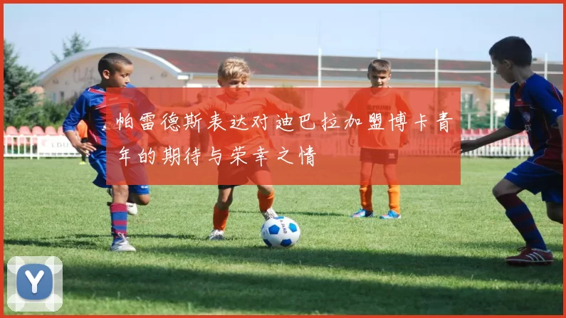 帕雷德斯表达对迪巴拉加盟博卡青年的期待与荣幸之情
