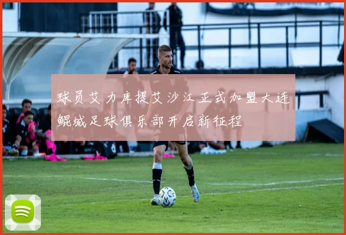 球员艾力库提艾沙江正式加盟大连鲲城足球俱乐部开启新征程