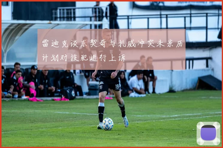 雷迪克谈东契奇与扎威冲突未亲历计划对技犯进行上诉