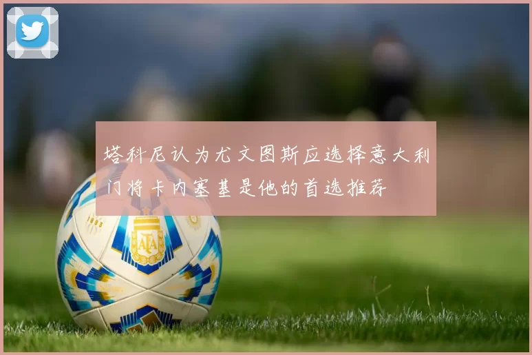 塔科尼认为尤文图斯应选择意大利门将卡内塞基是他的首选推荐