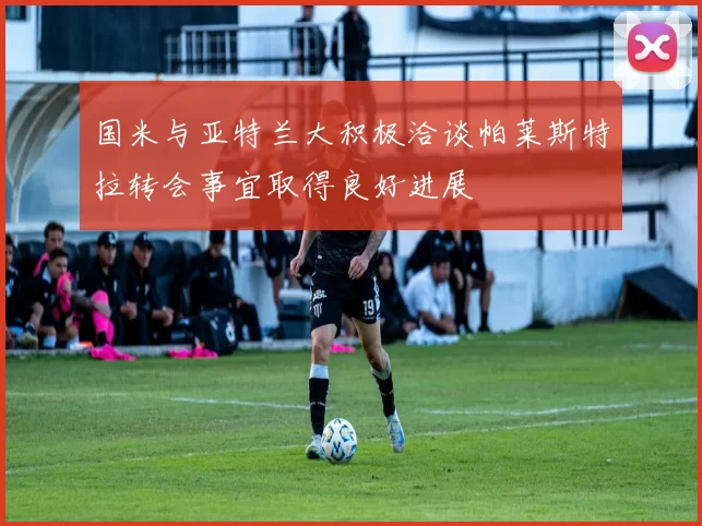 国米与亚特兰大积极洽谈帕莱斯特拉转会事宜取得良好进展