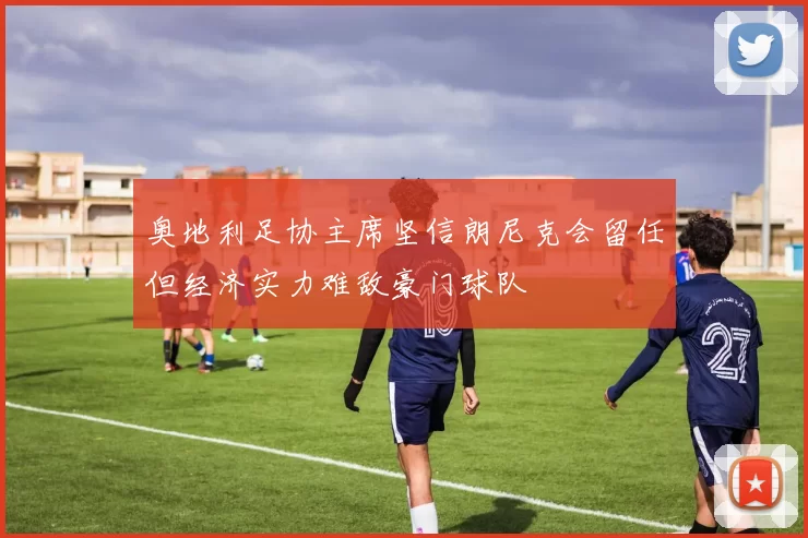 奥地利足协主席坚信朗尼克会留任但经济实力难敌豪门球队